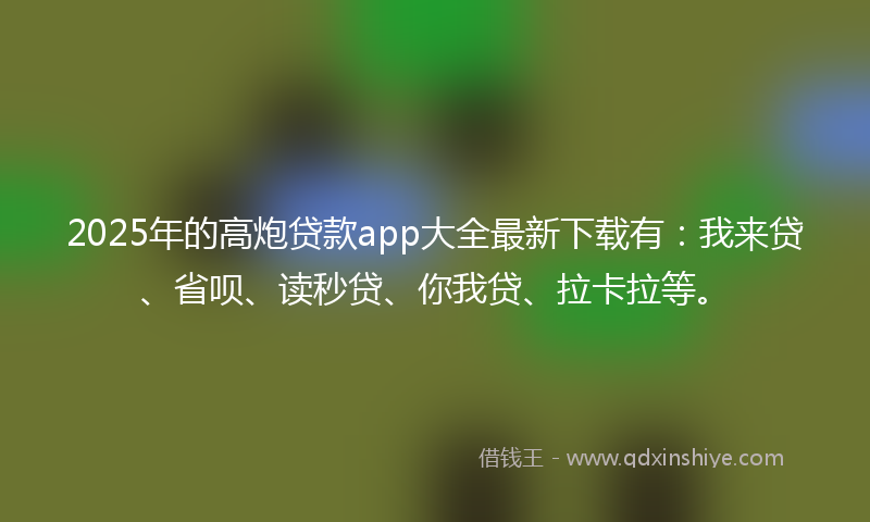 2025年的高炮贷款app大全最新下载有：我来贷、省呗、读秒贷、你我贷、拉卡拉等。