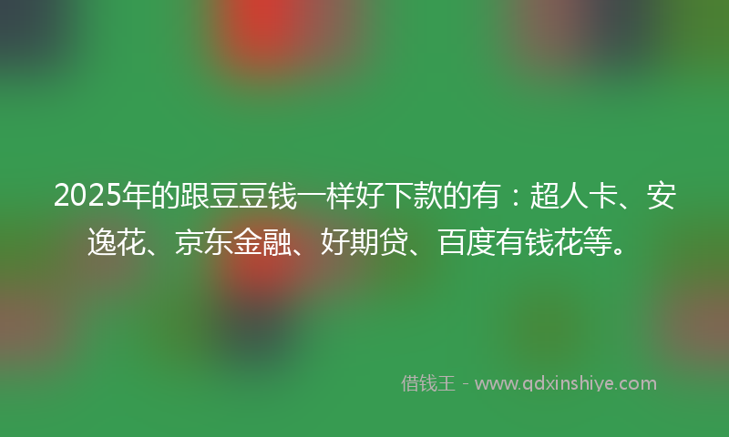 2025年的跟豆豆钱一样好下款的有：超人卡、安逸花、京东金融、好期贷、百度有钱花等。