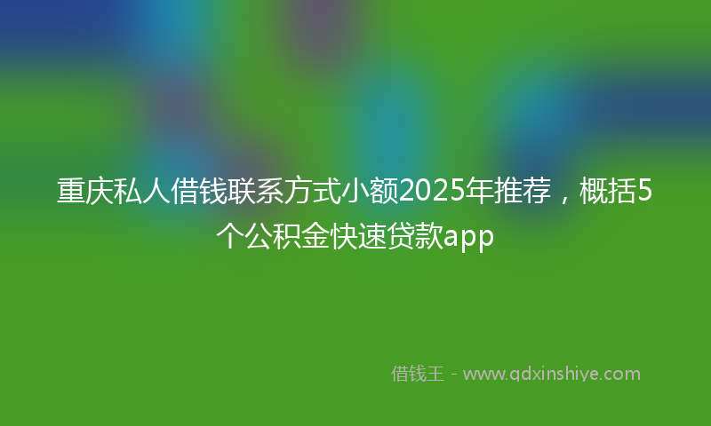 重庆私人借钱联系方式小额2025年推荐，概括5个公积金快速贷款app