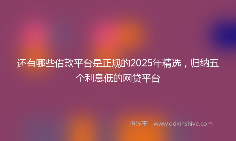 还有哪些借款平台是正规的2025年精选，归纳五个利息低的网贷平台
