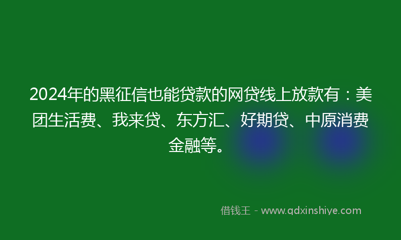 2024年的黑征信也能贷款的网贷线上放款有：美团生活费、我来贷、东方汇、好期贷、中原消费金融等。