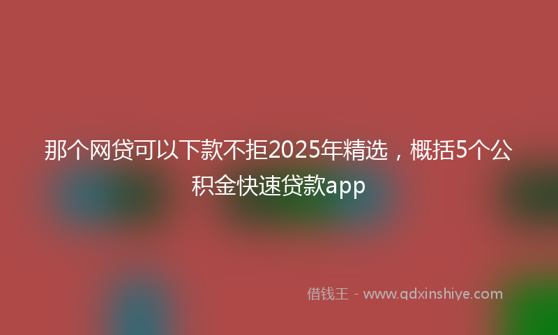 那个网贷可以下款不拒2025年精选，概括5个公积金快速贷款app