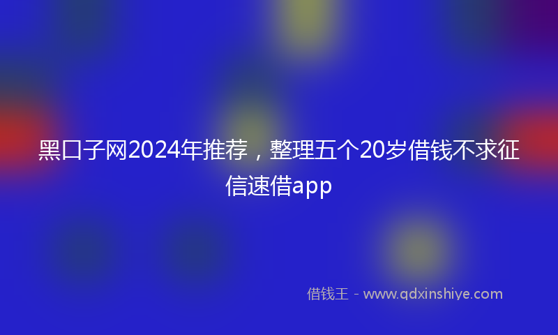 黑口子网2024年推荐，整理五个20岁借钱不求征信速借app