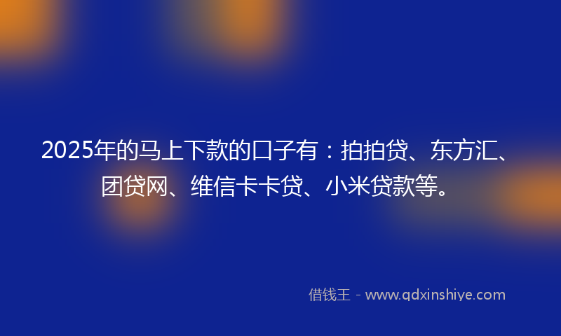 2025年的马上下款的口子有：拍拍贷、东方汇、团贷网、维信卡卡贷、小米贷款等。