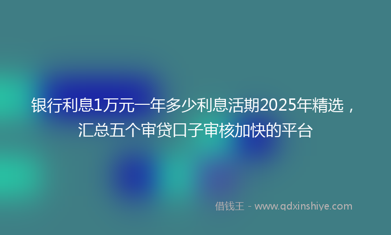 银行利息1万元一年多少利息活期2025年精选，汇总五个审贷口子审核加快的平台