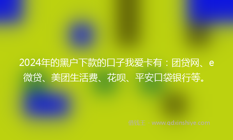 2024年的黑户下款的口子我爱卡有：团贷网、e微贷、美团生活费、花呗、平安口袋银行等。