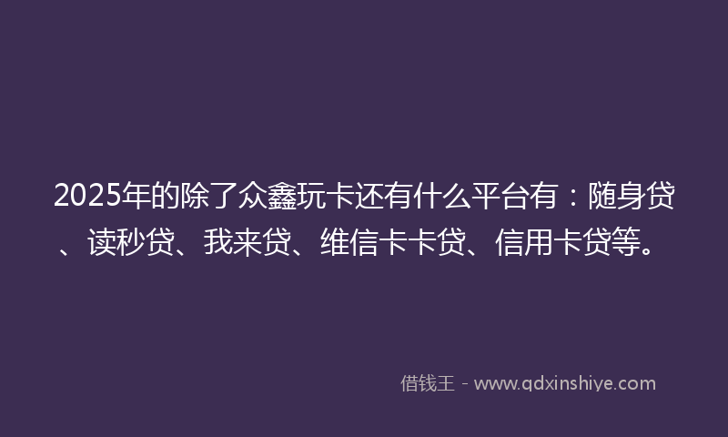 2025年的除了众鑫玩卡还有什么平台有：随身贷、读秒贷、我来贷、维信卡卡贷、信用卡贷等。