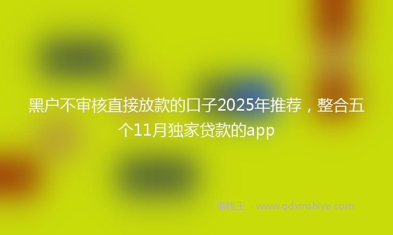 黑户不审核直接放款的口子2025年推荐，整合五个11月独家贷款的app