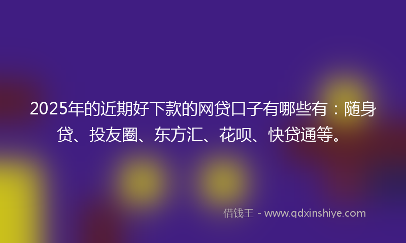 2025年的近期好下款的网贷口子有哪些有：随身贷、投友圈、东方汇、花呗、快贷通等。