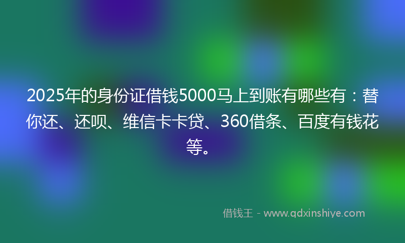 2025年的身份证借钱5000马上到账有哪些有：替你还、还呗、维信卡卡贷、360借条、百度有钱花等。