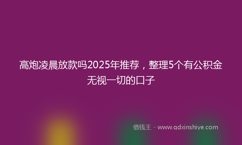 高炮凌晨放款吗2025年推荐，整理5个有公积金无视一切的口子