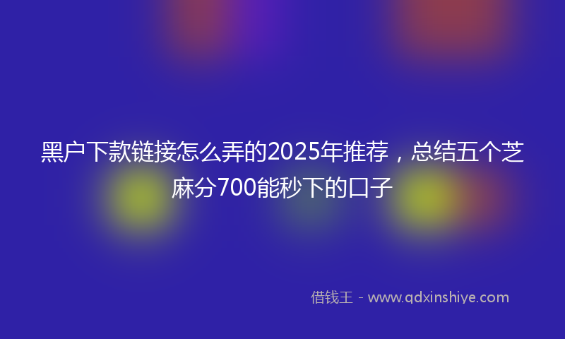 黑户下款链接怎么弄的2025年推荐，总结五个芝麻分700能秒下的口子