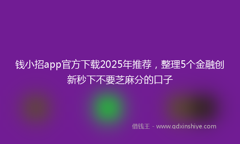 钱小招app官方下载2025年推荐，整理5个金融创新秒下不要芝麻分的口子