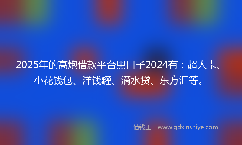 2025年的高炮借款平台黑口子2024有：超人卡、小花钱包、洋钱罐、滴水贷、东方汇等。
