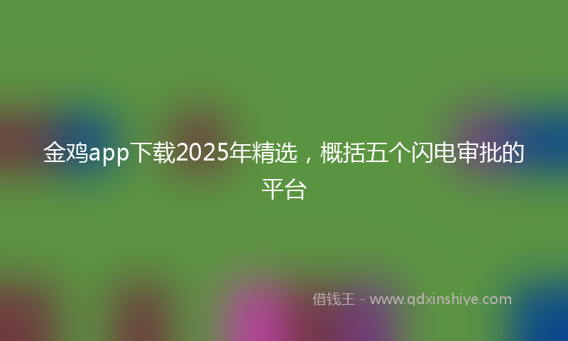 金鸡app下载2025年精选，概括五个闪电审批的平台