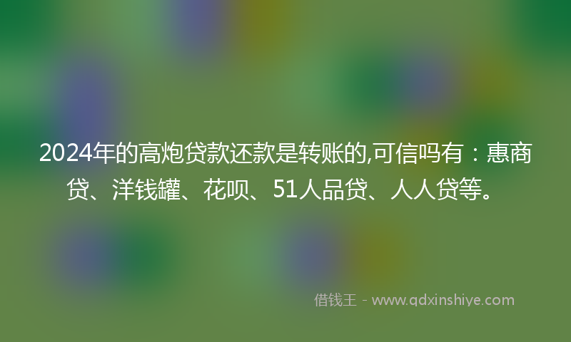 2024年的高炮贷款还款是转账的,可信吗有：惠商贷、洋钱罐、花呗、51人品贷、人人贷等。