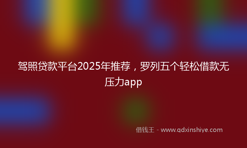 驾照贷款平台2025年推荐，罗列五个轻松借款无压力app