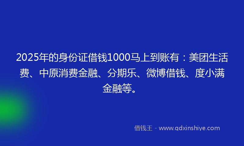 2025年的身份证借钱1000马上到账有：美团生活费、中原消费金融、分期乐、微博借钱、度小满金融等。