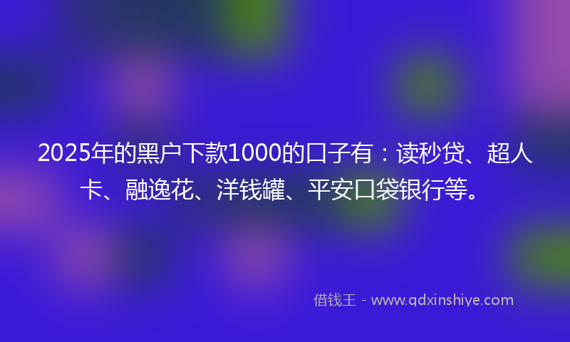 2025年的黑户下款1000的口子有：读秒贷、超人卡、融逸花、洋钱罐、平安口袋银行等。
