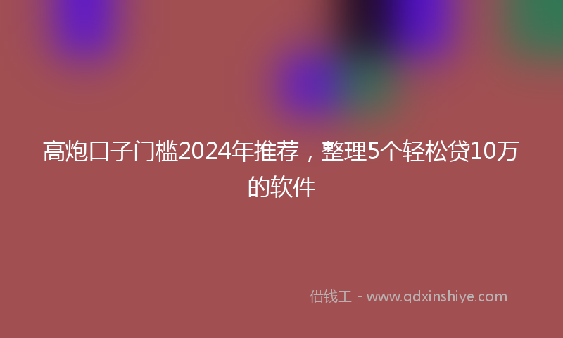 高炮口子门槛2024年推荐，整理5个轻松贷10万的软件