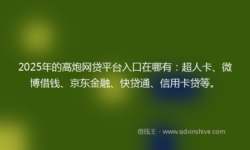 2025年的高炮网贷平台入口在哪有：超人卡、微博借钱、京东金融、快贷通、信用卡贷等。