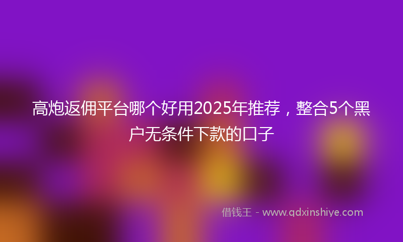 高炮返佣平台哪个好用2025年推荐，整合5个黑户无条件下款的口子