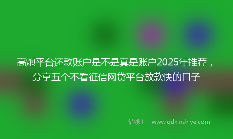 高炮平台还款账户是不是真是账户2025年推荐，分享五个不看征信网贷平台放款快的口子
