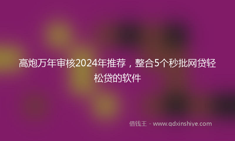 高炮万年审核2024年推荐，整合5个秒批网贷轻松贷的软件