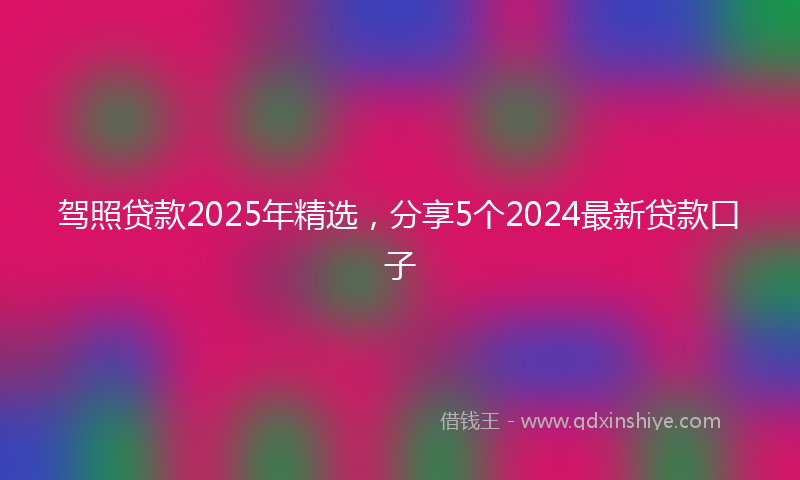驾照贷款2025年精选，分享5个2024最新贷款口子