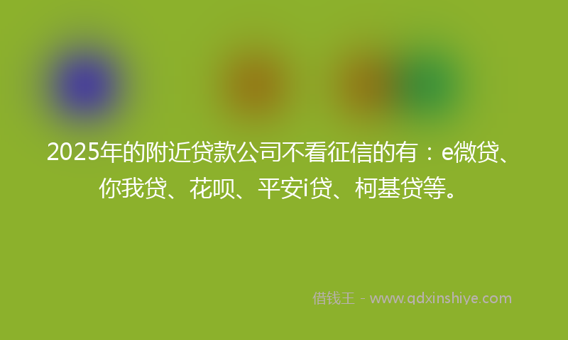 2025年的附近贷款公司不看征信的有：e微贷、你我贷、花呗、平安i贷、柯基贷等。