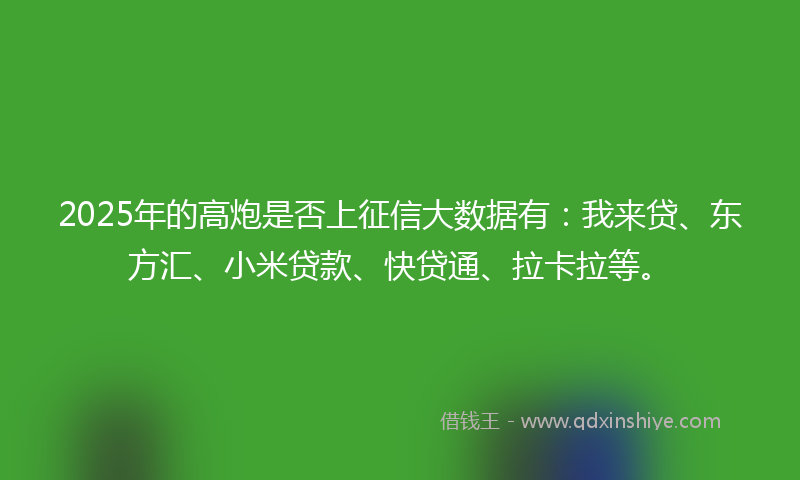 2025年的高炮是否上征信大数据有：我来贷、东方汇、小米贷款、快贷通、拉卡拉等。