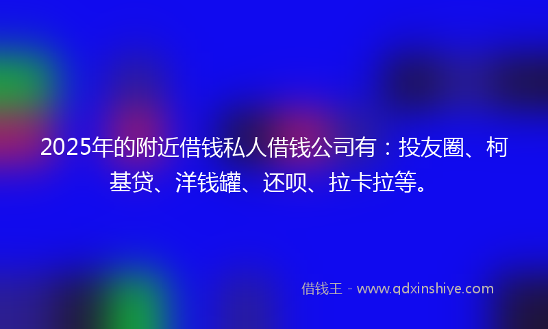2025年的附近借钱私人借钱公司有：投友圈、柯基贷、洋钱罐、还呗、拉卡拉等。