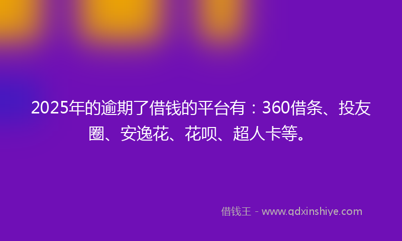 2025年的逾期了借钱的平台有：360借条、投友圈、安逸花、花呗、超人卡等。