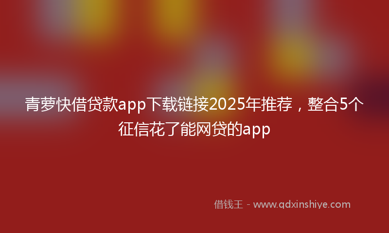 青萝快借贷款app下载链接2025年推荐，整合5个征信花了能网贷的app