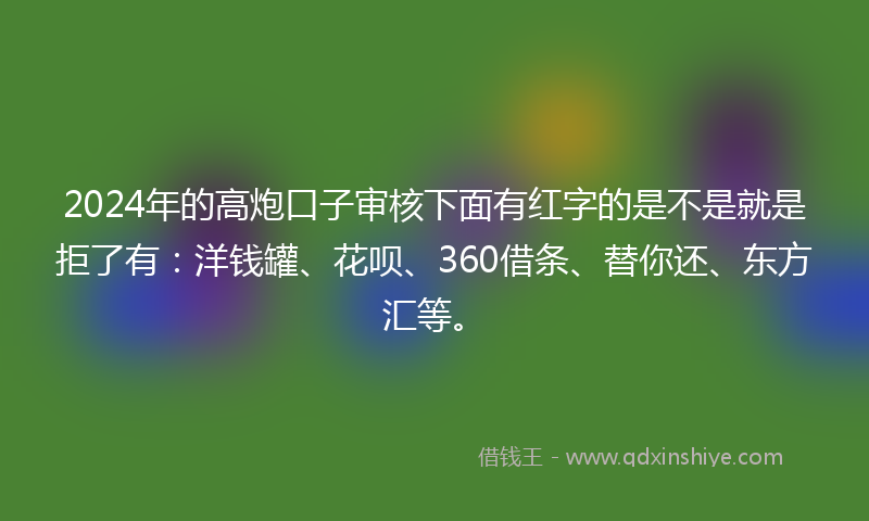 2024年的高炮口子审核下面有红字的是不是就是拒了有：洋钱罐、花呗、360借条、替你还、东方汇等。