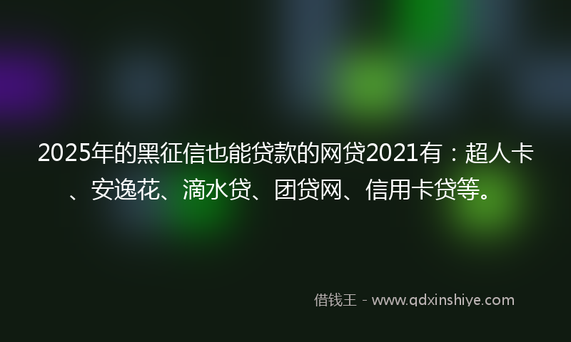 2025年的黑征信也能贷款的网贷2021有：超人卡、安逸花、滴水贷、团贷网、信用卡贷等。