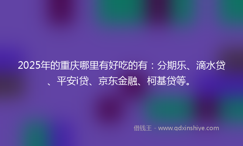 2025年的重庆哪里有好吃的有：分期乐、滴水贷、平安i贷、京东金融、柯基贷等。