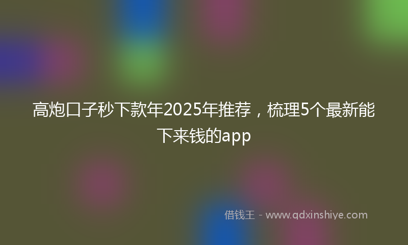 高炮口子秒下款年2025年推荐，梳理5个最新能下来钱的app