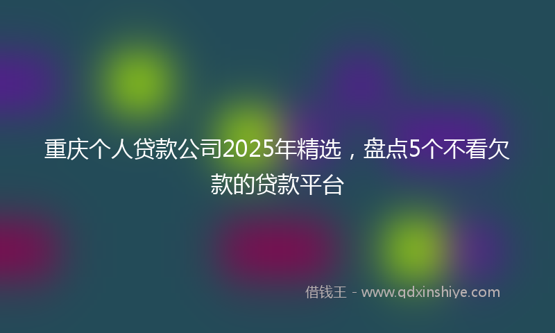 重庆个人贷款公司2025年精选，盘点5个不看欠款的贷款平台