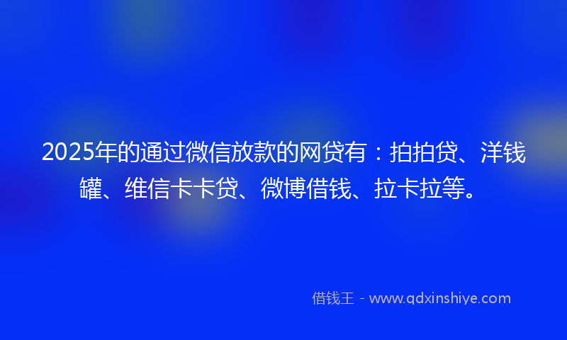 2025年的通过微信放款的网贷有：拍拍贷、洋钱罐、维信卡卡贷、微博借钱、拉卡拉等。