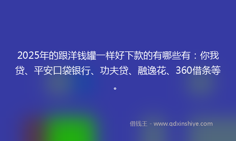 2025年的跟洋钱罐一样好下款的有哪些有：你我贷、平安口袋银行、功夫贷、融逸花、360借条等。
