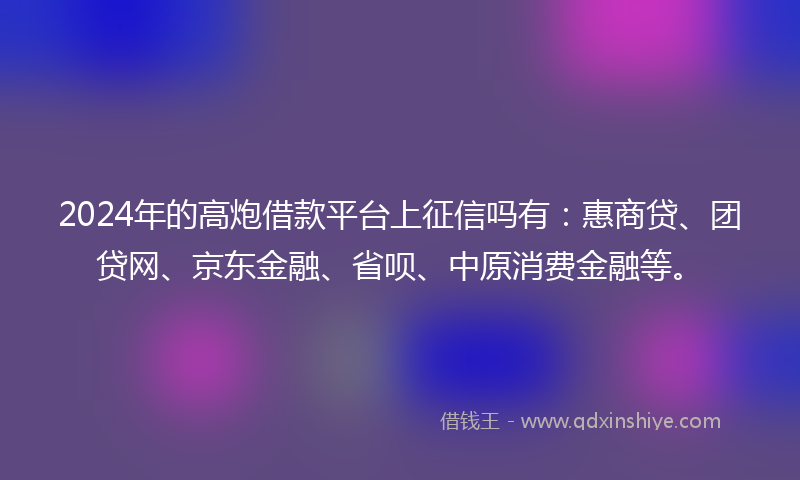 2024年的高炮借款平台上征信吗有：惠商贷、团贷网、京东金融、省呗、中原消费金融等。