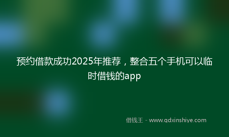 预约借款成功2025年推荐，整合五个手机可以临时借钱的app