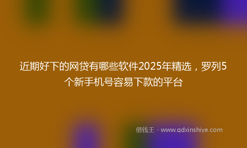近期好下的网贷有哪些软件2025年精选，罗列5个新手机号容易下款的平台