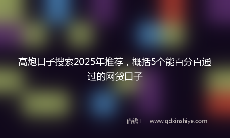 高炮口子搜索2025年推荐，概括5个能百分百通过的网贷口子