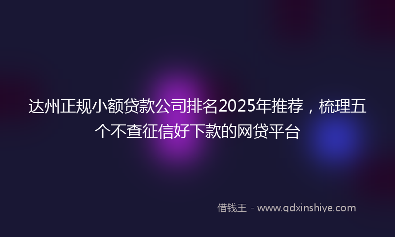 达州正规小额贷款公司排名2025年推荐，梳理五个不查征信好下款的网贷平台