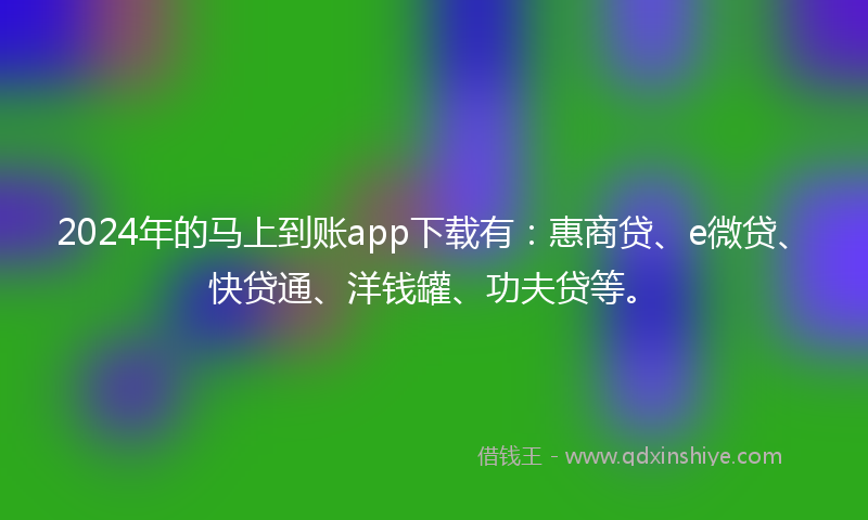 2024年的马上到账app下载有：惠商贷、e微贷、快贷通、洋钱罐、功夫贷等。
