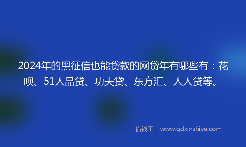 2024年的黑征信也能贷款的网贷年有哪些有：花呗、51人品贷、功夫贷、东方汇、人人贷等。