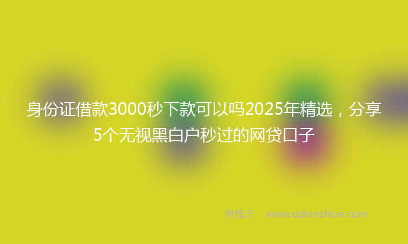 身份证借款3000秒下款可以吗2025年精选，分享5个无视黑白户秒过的网贷口子