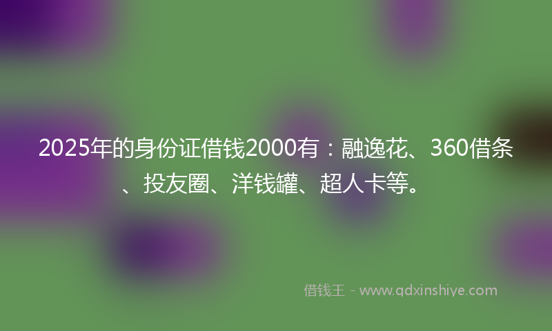 2025年的身份证借钱2000有：融逸花、360借条、投友圈、洋钱罐、超人卡等。